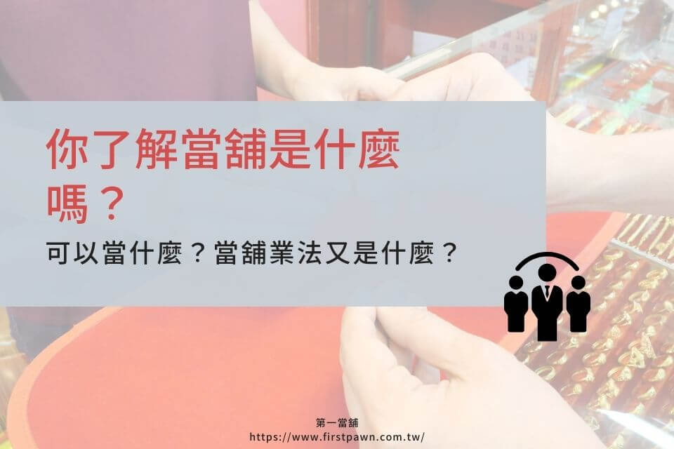 你了解當舖是什麼嗎？可以當什麼？當舖業法又是什麼？