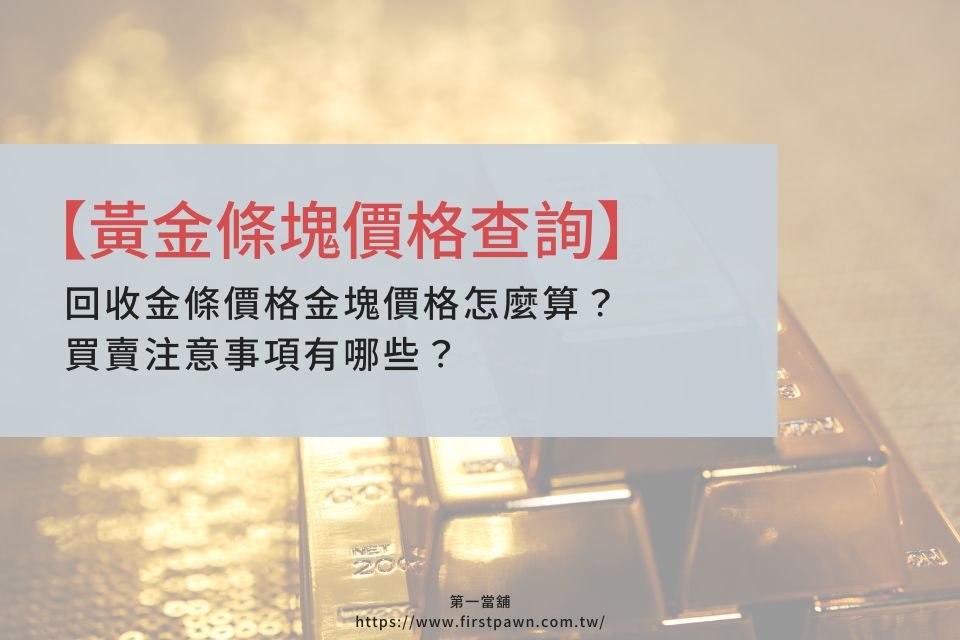 【黃金條塊價格查詢】回收金條價格金塊價格怎麼算？買賣注意事項有哪些？